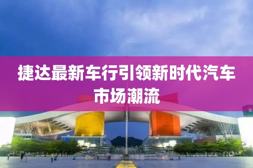 捷达最新车行引领新时代汽车市场潮流