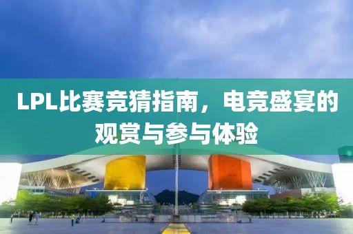 LPL比赛竞猜指南，电竞盛宴的观赏与参与体验