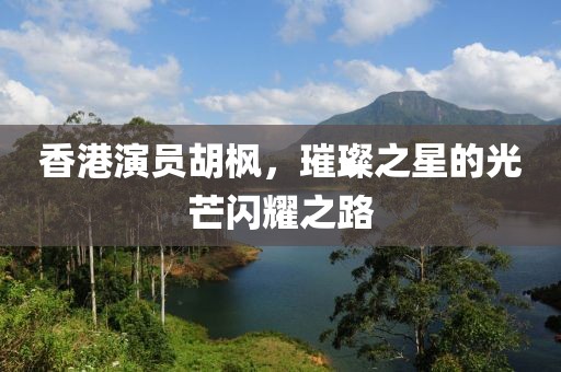 香港演员胡枫，璀璨之星的光芒闪耀之路