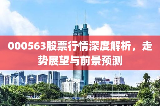 000563股票行情深度解析，走势展望与前景预测
