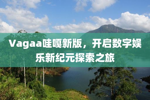 Vagaa哇嘎新版，开启数字娱乐新纪元探索之旅