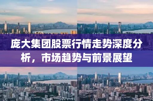 庞大集团股票行情走势深度分析，市场趋势与前景展望