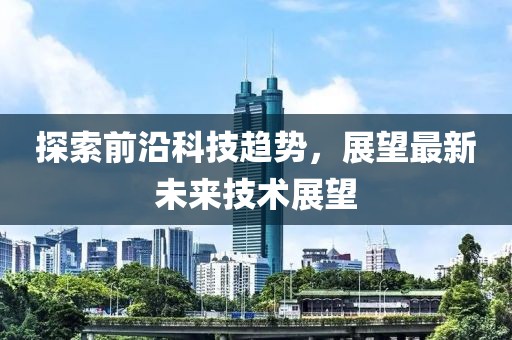 探索前沿科技趋势，展望最新未来技术展望