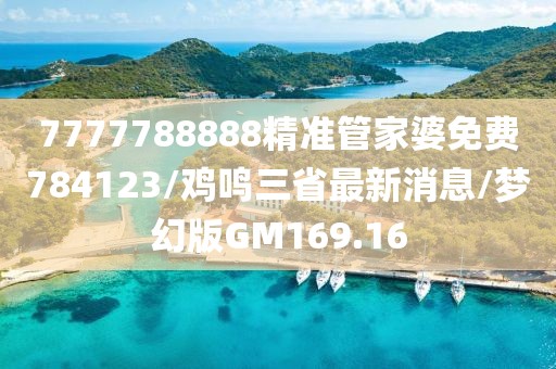 7777788888精准管家婆免费784123/鸡鸣三省最新消息/梦幻版GM169.16