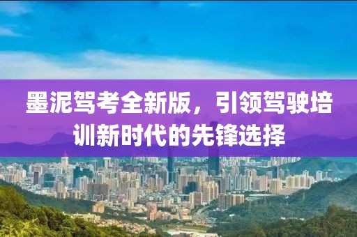 墨泥驾考全新版，引领驾驶培训新时代的先锋选择