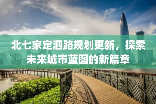 北七家定泗路规划更新，探索未来城市蓝图的新篇章