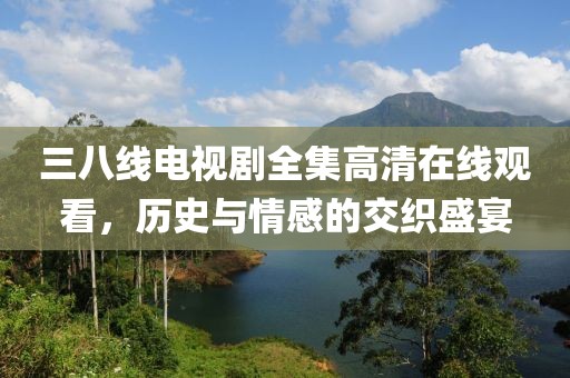 三八线电视剧全集高清在线观看，历史与情感的交织盛宴