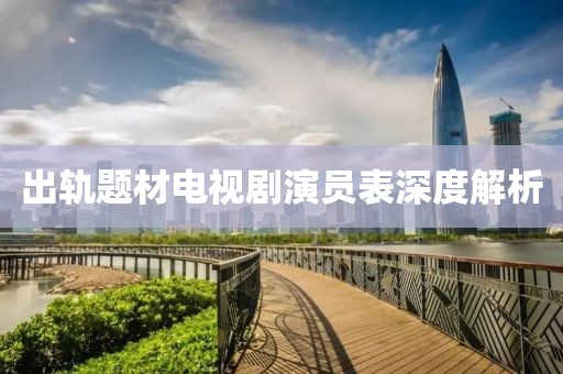 出轨题材电视剧演员表深度解析