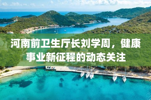 河南前卫生厅长刘学周，健康事业新征程的动态关注