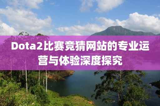 Dota2比赛竞猜网站的专业运营与体验深度探究