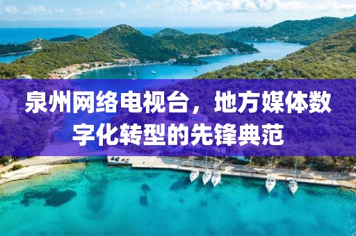 泉州网络电视台，地方媒体数字化转型的先锋典范