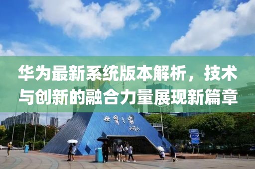 华为最新系统版本解析，技术与创新的融合力量展现新篇章