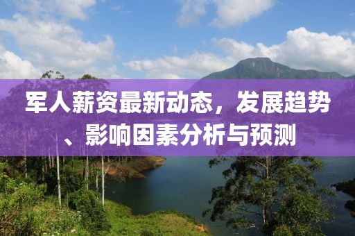 军人薪资最新动态，发展趋势、影响因素分析与预测