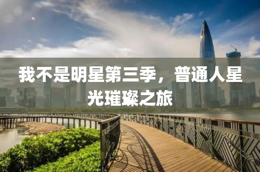 我不是明星第三季，普通人星光璀璨之旅