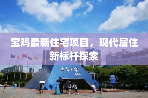宝鸡最新住宅项目，现代居住新标杆探索