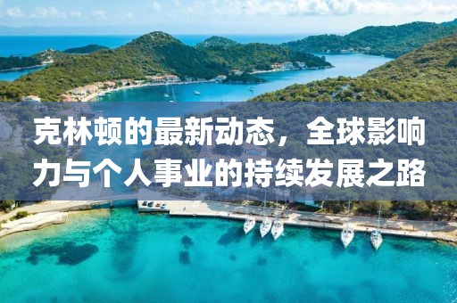 克林顿的最新动态，全球影响力与个人事业的持续发展之路
