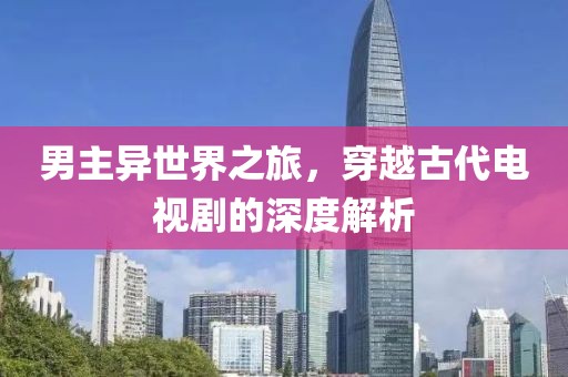 男主异世界之旅，穿越古代电视剧的深度解析