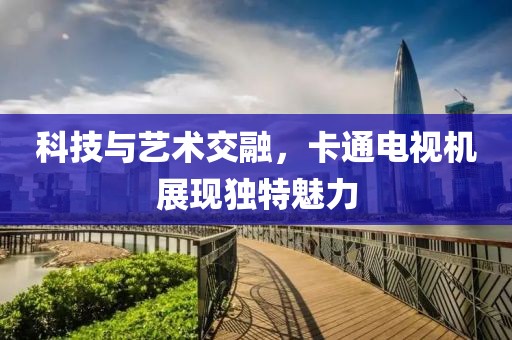 科技与艺术交融，卡通电视机展现独特魅力