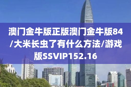 澳门金牛版正版澳门金牛版84/大米长虫了有什么方法/游戏版SSVIP152.16