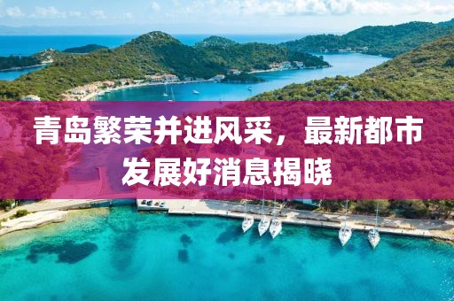 青岛繁荣并进风采，最新都市发展好消息揭晓