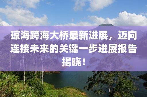 琼海跨海大桥最新进展，迈向连接未来的关键一步进展报告揭晓！