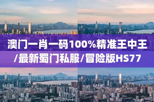 澳门一肖一码100%精准王中王/最新蜀门私服/冒险版HS77