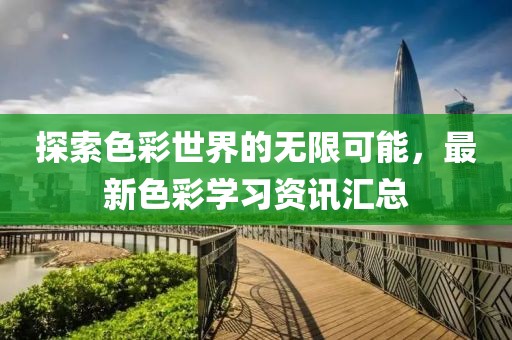 探索色彩世界的无限可能，最新色彩学习资讯汇总