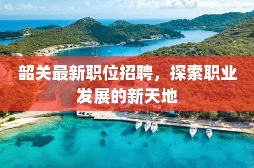韶关最新职位招聘，探索职业发展的新天地