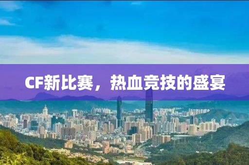 CF新比赛，热血竞技的盛宴