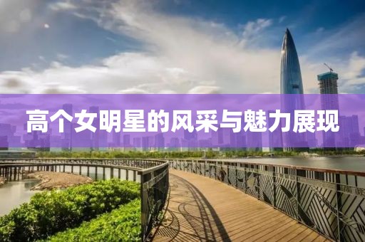 高个女明星的风采与魅力展现