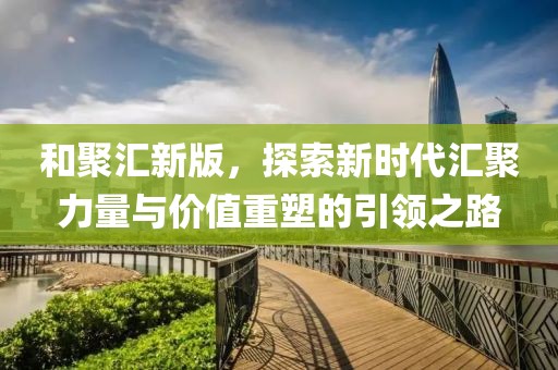 和聚汇新版，探索新时代汇聚力量与价值重塑的引领之路