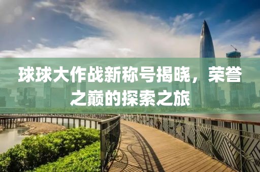 球球大作战新称号揭晓，荣誉之巅的探索之旅