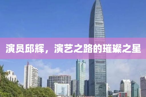 演员邱辉，演艺之路的璀璨之星