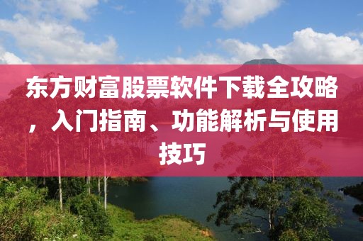 东方财富股票软件下载全攻略，入门指南、功能解析与使用技巧