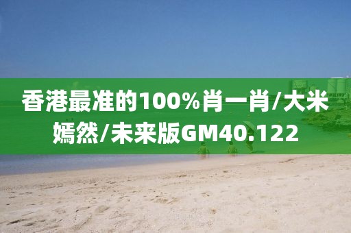 香港最准的100%肖一肖/大米嫣然/未来版GM40.122