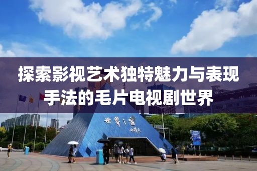 探索影视艺术独特魅力与表现手法的毛片电视剧世界