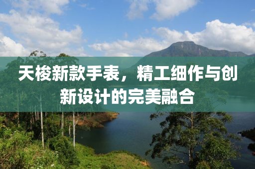 天梭新款手表，精工细作与创新设计的完美融合