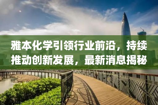 雅本化学引领行业前沿，持续推动创新发展，最新消息揭秘
