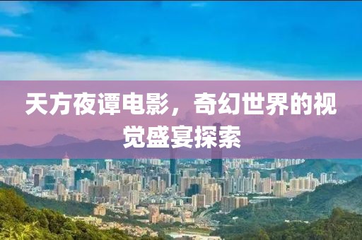 天方夜谭电影，奇幻世界的视觉盛宴探索