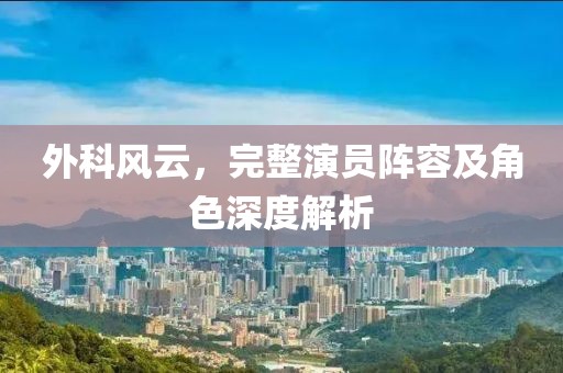 外科风云，完整演员阵容及角色深度解析