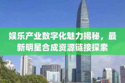娱乐产业数字化魅力揭秘，最新明星合成资源链接探索