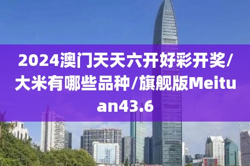2024澳门天天六开好彩开奖/大米有哪些品种/旗舰版Meituan43.6