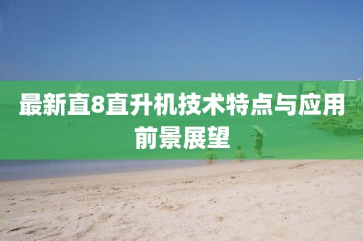 最新直8直升机技术特点与应用前景展望