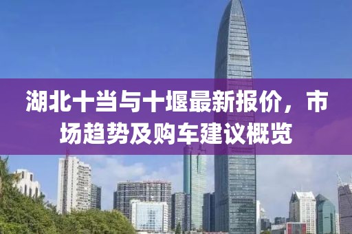 湖北十当与十堰最新报价，市场趋势及购车建议概览
