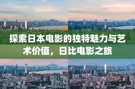 探索日本电影的独特魅力与艺术价值，日比电影之旅