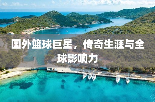 国外篮球巨星，传奇生涯与全球影响力