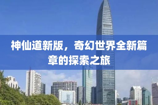 神仙道新版，奇幻世界全新篇章的探索之旅