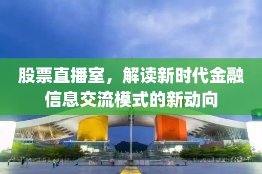 股票直播室，解读新时代金融信息交流模式的新动向