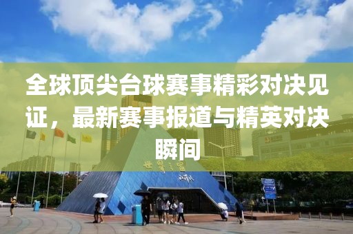 全球顶尖台球赛事精彩对决见证，最新赛事报道与精英对决瞬间