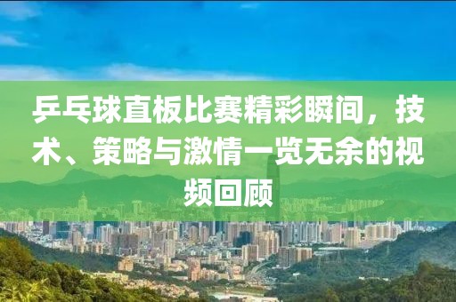 乒乓球直板比赛精彩瞬间，技术、策略与激情一览无余的视频回顾